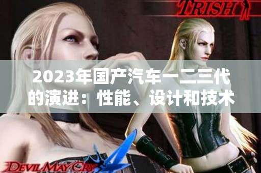 2023年國(guó)產(chǎn)汽車一二三代的演進(jìn)：性能、設(shè)計(jì)和技術(shù)的變遷