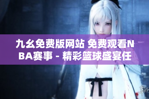 九幺免費(fèi)版網(wǎng)站 免費(fèi)觀看NBA賽事 - 精彩籃球盛宴任你觀賞
