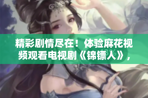 精彩劇情盡在！體驗(yàn)麻花視頻觀看電視劇《錦鏢人》，樂(lè)享無(wú)限影音樂(lè)趣！