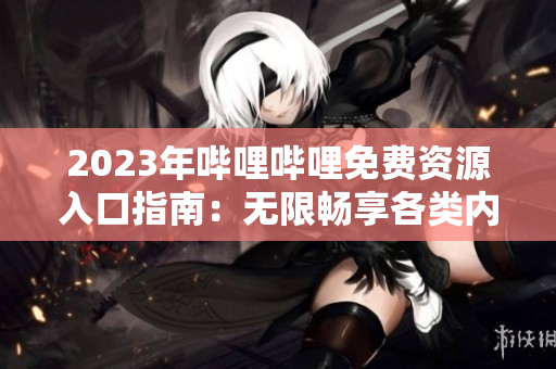 2023年嗶哩嗶哩免費(fèi)資源入口指南：無限暢享各類內(nèi)容的秘密地點(diǎn)