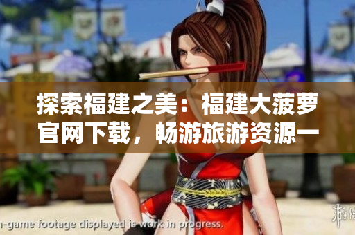 探索福建之美：福建大菠蘿官網(wǎng)下載，暢游旅游資源一站式服務(wù)