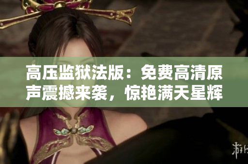 高壓監(jiān)獄法版：免費(fèi)高清原聲震撼來襲，驚艷滿天星輝