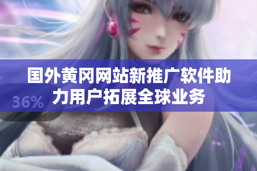 國外黃岡網(wǎng)站新推廣軟件助力用戶拓展全球業(yè)務(wù)