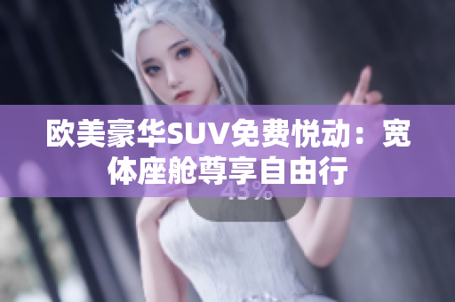 歐美豪華SUV免費(fèi)悅動：寬體座艙尊享自由行
