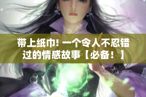 帶上紙巾! 一個令人不忍錯過的情感故事【必備！】