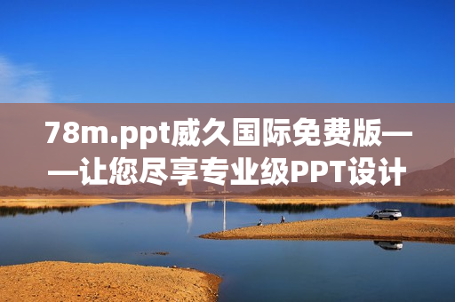 78m.ppt威久國(guó)際免費(fèi)版——讓您盡享專業(yè)級(jí)PPT設(shè)計(jì)工具的優(yōu)勢(shì)