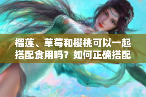 榴蓮、草莓和櫻桃可以一起搭配食用嗎？如何正確搭配這三種水果？