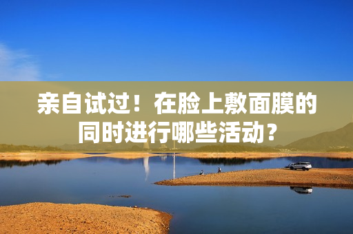 親自試過！在臉上敷面膜的同時進行哪些活動？