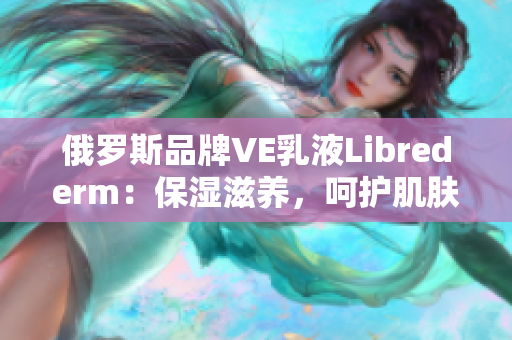 俄羅斯品牌VE乳液Librederm：保濕滋養(yǎng)，呵護(hù)肌膚健康
