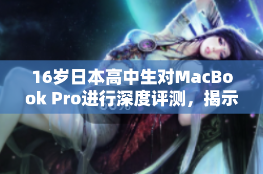 16歲日本高中生對MacBook Pro進(jìn)行深度評測，揭示日常使用的優(yōu)勢與不足