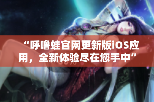 “呼嚕蛙官網(wǎng)更新版iOS應(yīng)用，全新體驗(yàn)盡在您手中”