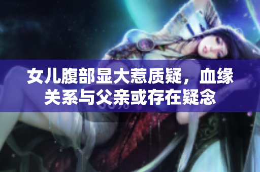 女兒腹部顯大惹質(zhì)疑，血緣關(guān)系與父親或存在疑念