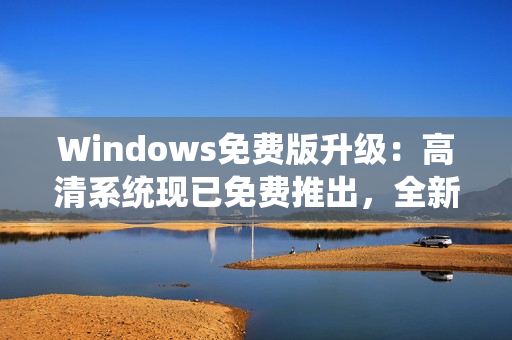 Windows免費版升級：高清系統(tǒng)現(xiàn)已免費推出，全新體驗等你來享！
