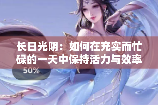 長日光陰：如何在充實(shí)而忙碌的一天中保持活力與效率？
