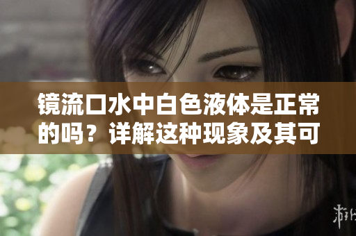 鏡流口水中白色液體是正常的嗎？詳解這種現(xiàn)象及其可能的原因