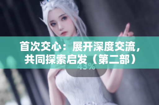 首次交心：展開深度交流，共同探索啟發(fā)（第二部）
