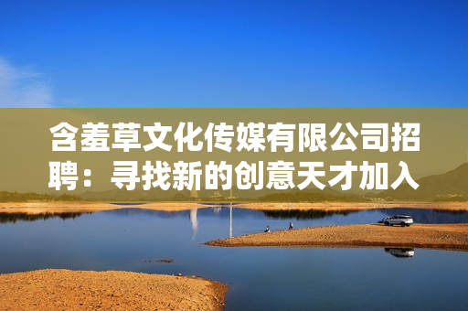 含羞草文化傳媒有限公司招聘：尋找新的創(chuàng)意天才加入我們的團(tuán)隊(duì)