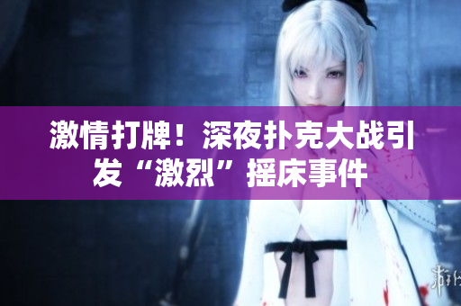 激情打牌！深夜撲克大戰(zhàn)引發(fā)“激烈”搖床事件