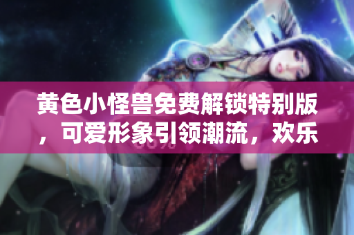 黃色小怪獸免費(fèi)解鎖特別版，可愛形象引領(lǐng)潮流，歡樂游戲互動樂趣無窮