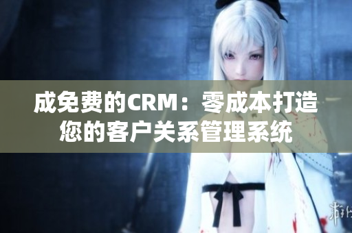 成免費的CRM：零成本打造您的客戶關系管理系統(tǒng)