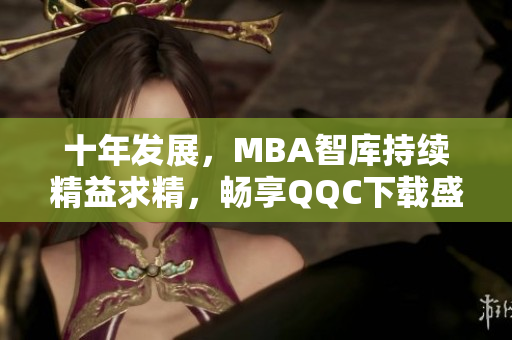 十年發(fā)展，MBA智庫持續(xù)精益求精，暢享QQC下載盛宴