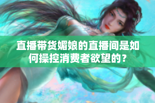 直播帶貨媚娘的直播間是如何操控消費者欲望的？