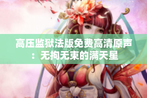 高壓監(jiān)獄法版免費(fèi)高清原聲：無拘無束的滿天星
