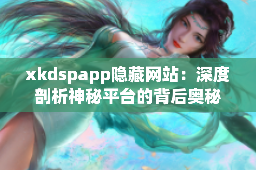 xkdspapp隱藏網(wǎng)站：深度剖析神秘平臺的背后奧秘