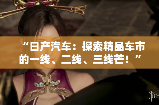“日產(chǎn)汽車：探索精品車市的一線、二線、三線芒！”