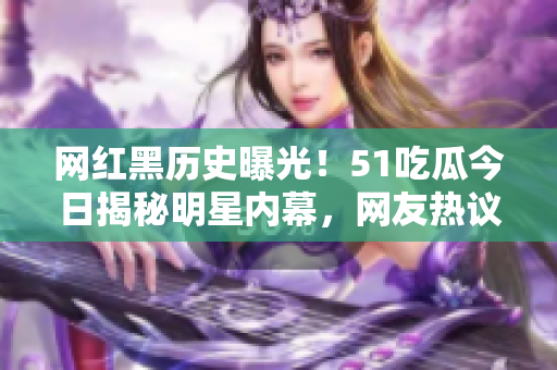 網(wǎng)紅黑歷史曝光！51吃瓜今日揭秘明星內(nèi)幕，網(wǎng)友熱議真相揭露