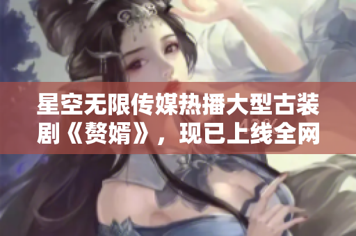 星空無限傳媒熱播大型古裝劇《贅婿》，現(xiàn)已上線全網(wǎng)獨(dú)家觀看