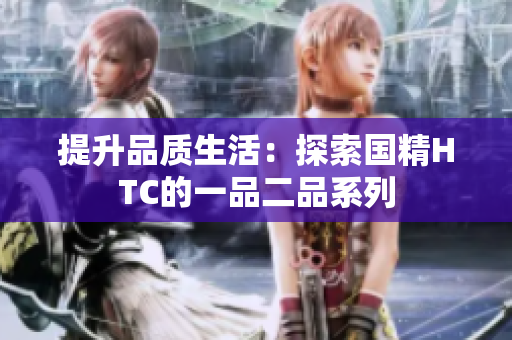 提升品質(zhì)生活：探索國精HTC的一品二品系列