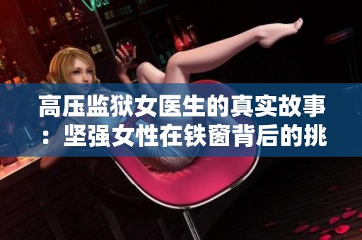 高壓監(jiān)獄女醫(yī)生的真實故事：堅強(qiáng)女性在鐵窗背后的挑戰(zhàn)