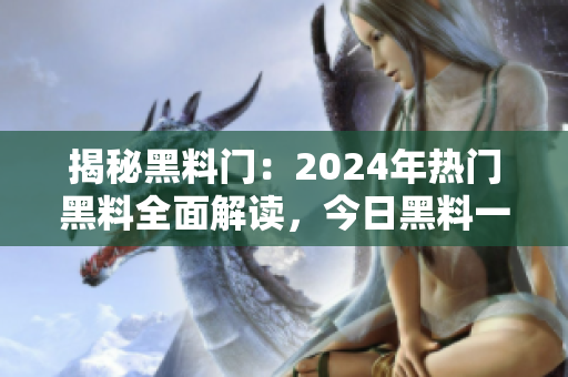揭秘黑料門：2024年熱門黑料全面解讀，今日黑料一網(wǎng)打盡