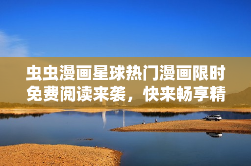 蟲蟲漫畫星球熱門漫畫限時免費閱讀來襲，快來暢享精彩漫畫世界!