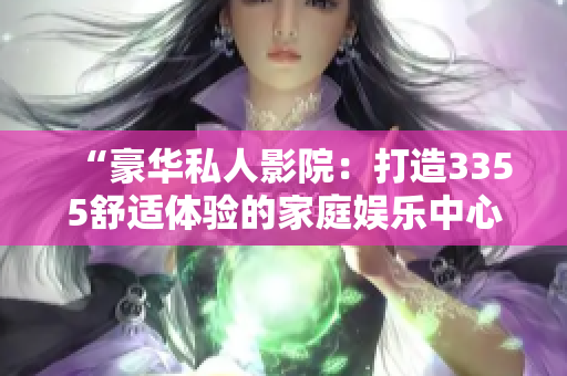 “豪華私人影院：打造3355舒適體驗(yàn)的家庭娛樂中心”
