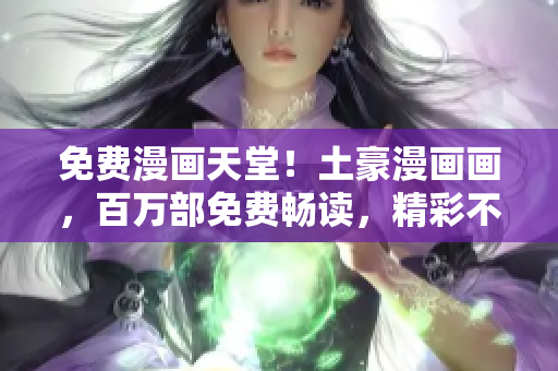 免費(fèi)漫畫天堂！土豪漫畫畫，百萬部免費(fèi)暢讀，精彩不斷，等你來享！