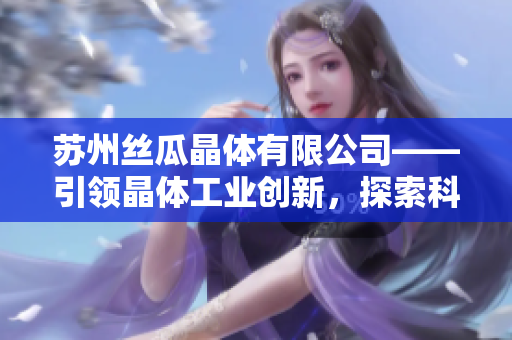 蘇州絲瓜晶體有限公司——引領晶體工業(yè)創(chuàng)新，探索科技前沿，成就品質突破