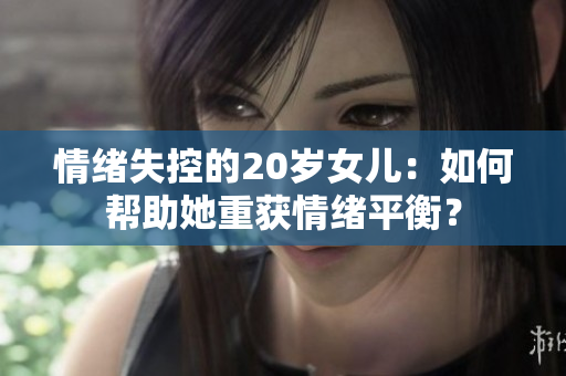 情緒失控的20歲女兒：如何幫助她重獲情緒平衡？