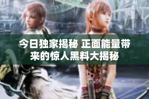 今日獨(dú)家揭秘 正面能量帶來的驚人黑料大揭秘