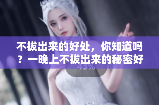 不拔出來的好處，你知道嗎？一晚上不拔出來的秘密好處揭秘