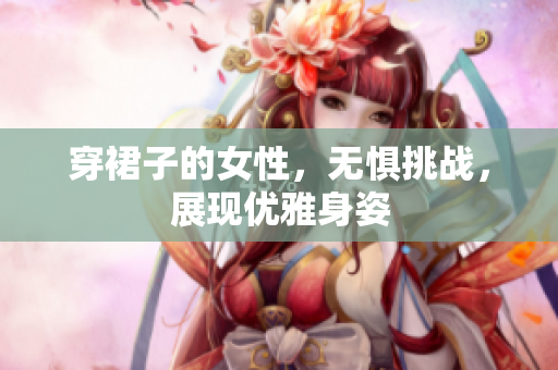 穿裙子的女性，無懼挑戰(zhàn)，展現(xiàn)優(yōu)雅身姿