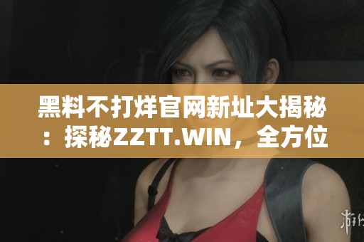 黑料不打烊官網(wǎng)新址大揭秘：探秘ZZTT.WIN，全方位解讀最新黑料熱點(diǎn)！