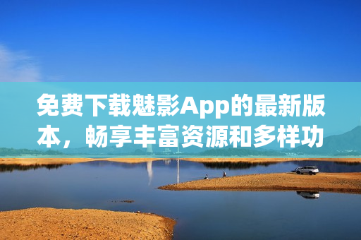 免費下載魅影App的最新版本，暢享豐富資源和多樣功能，盡在掌握之中！