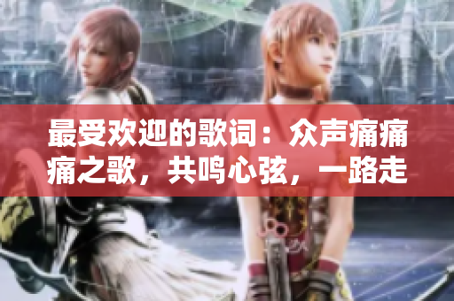 最受歡迎的歌詞：眾聲痛痛痛之歌，共鳴心弦，一路走來(lái)音符如詩(shī)愈舞 