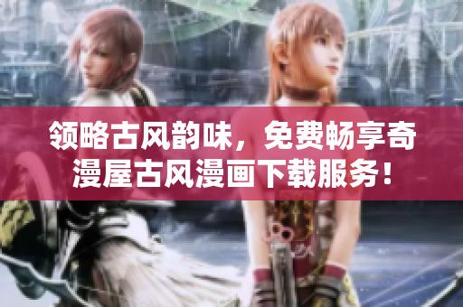 領(lǐng)略古風韻味，免費暢享奇漫屋古風漫畫下載服務(wù)！