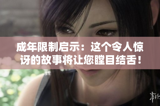 成年限制啟示：這個令人驚訝的故事將讓您瞠目結(jié)舌！