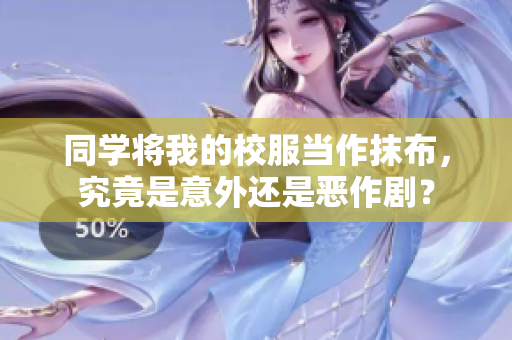 同學(xué)將我的校服當(dāng)作抹布，究竟是意外還是惡作劇？