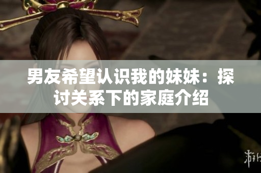 男友希望認識我的妹妹：探討關(guān)系下的家庭介紹