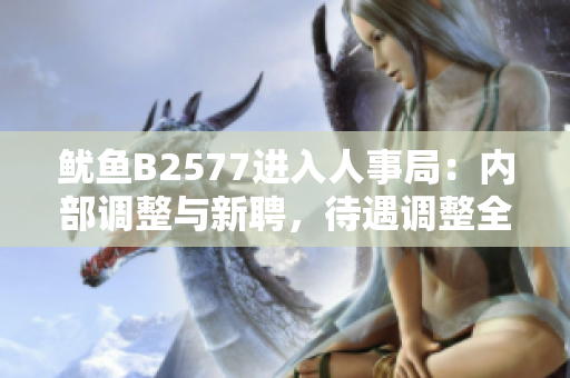 魷魚B2577進(jìn)入人事局：內(nèi)部調(diào)整與新聘，待遇調(diào)整全面展開(kāi)
